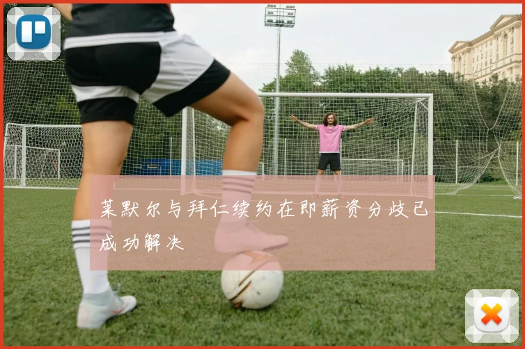 莱默尔与拜仁续约在即薪资分歧已成功解决