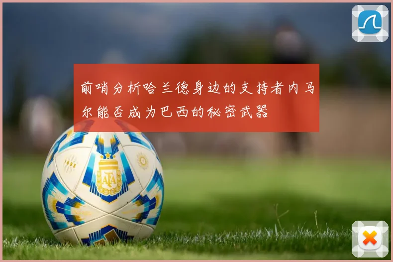 前哨分析哈兰德身边的支持者内马尔能否成为巴西的秘密武器
