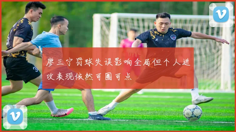 廖三宁罚球失误影响全局但个人进攻表现依然可圈可点
