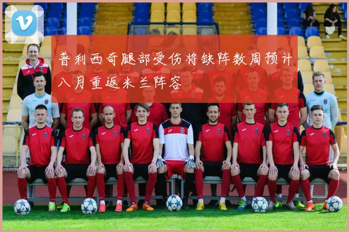 普利西奇腿部受伤将缺阵数周预计八月重返米兰阵容