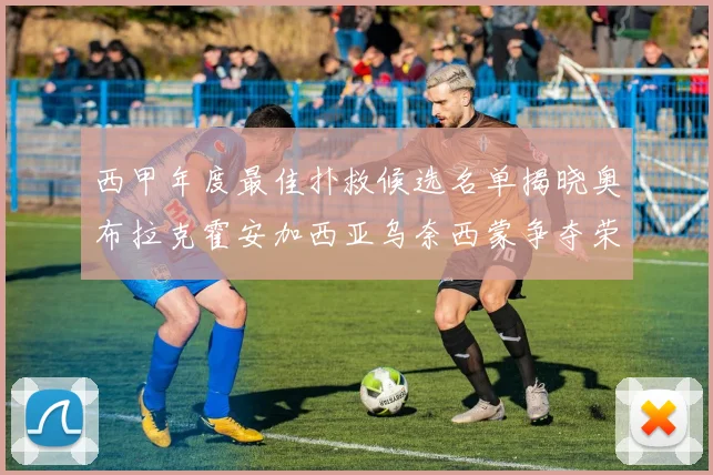 西甲年度最佳扑救候选名单揭晓奥布拉克霍安加西亚乌奈西蒙争夺荣誉