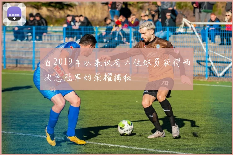 自2019年以来仅有六位球员获得两次总冠军的荣耀揭秘