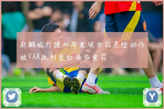 新鹏城外援加布里埃尔因危险动作被VAR改判直红面临重罚