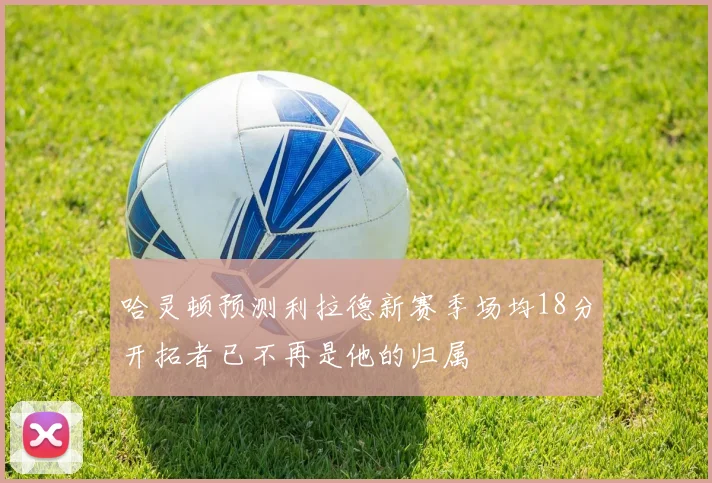 哈灵顿预测利拉德新赛季场均18分开拓者已不再是他的归属