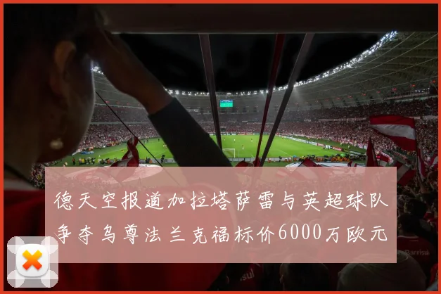 德天空报道加拉塔萨雷与英超球队争夺乌尊法兰克福标价6000万欧元