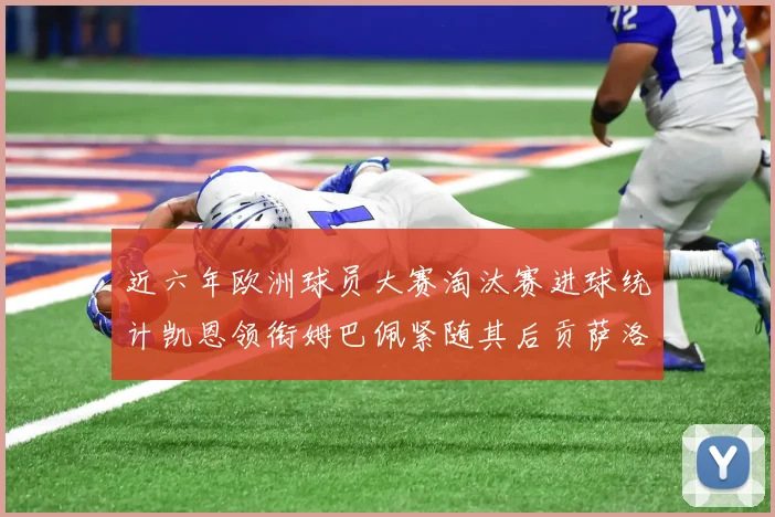 近六年欧洲球员大赛淘汰赛进球统计凯恩领衔姆巴佩紧随其后贡萨洛表现不俗