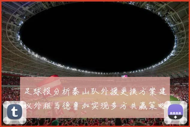 足球报分析泰山队外援更换方案建议外租马德鲁加实现多方共赢策略