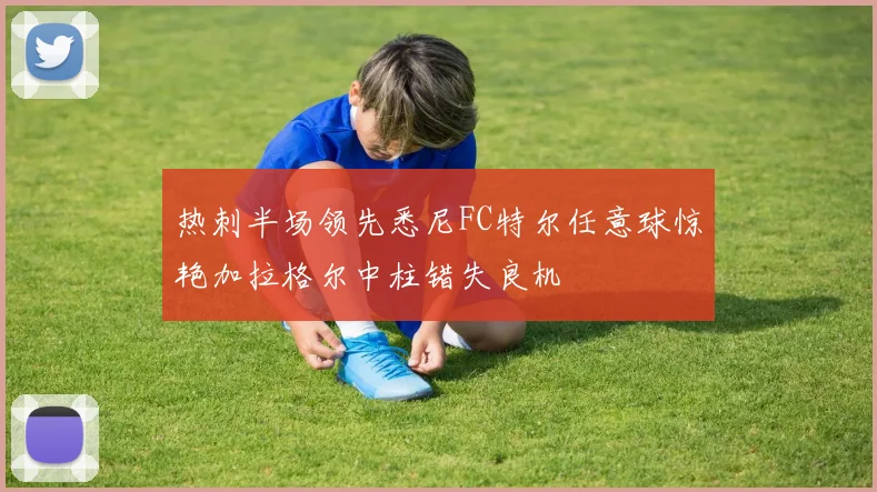 热刺半场领先悉尼FC特尔任意球惊艳加拉格尔中柱错失良机