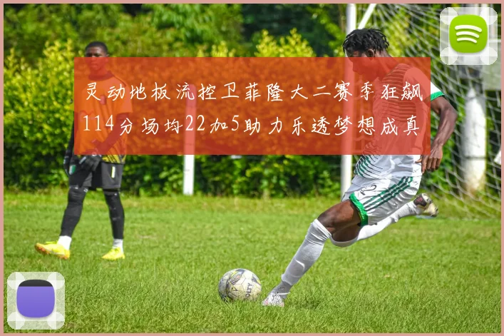 灵动地板流控卫菲隆大二赛季狂飙114分场均22加5助力乐透梦想成真