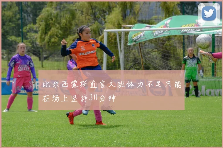 比尔西蒙斯直言文班体力不足只能在场上坚持30分钟