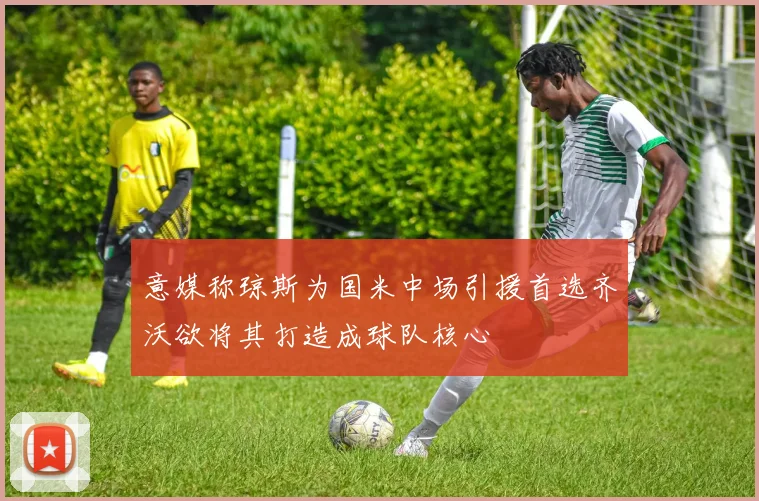 意媒称琼斯为国米中场引援首选齐沃欲将其打造成球队核心