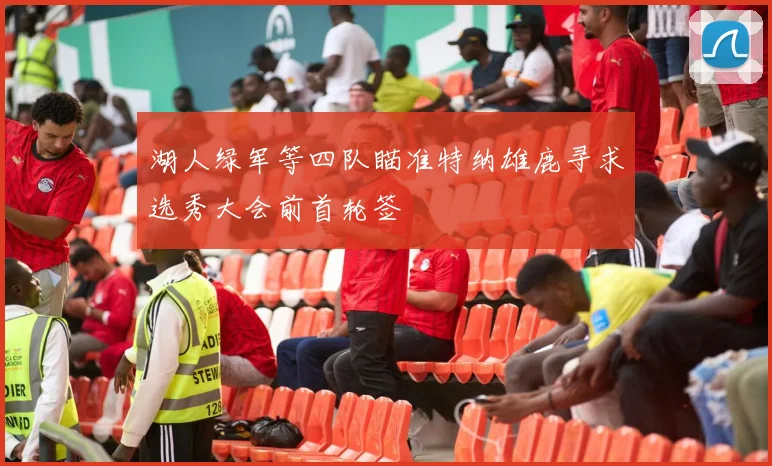 湖人绿军等四队瞄准特纳雄鹿寻求选秀大会前首轮签