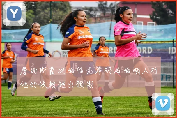 詹姆斯首次面临无筹码局面湖人对他的依赖超出预期