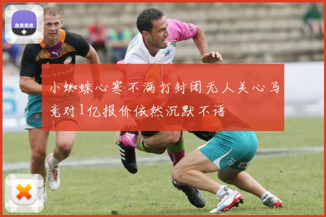 小蜘蛛心寒不满打封闭无人关心马竞对1亿报价依然沉默不语