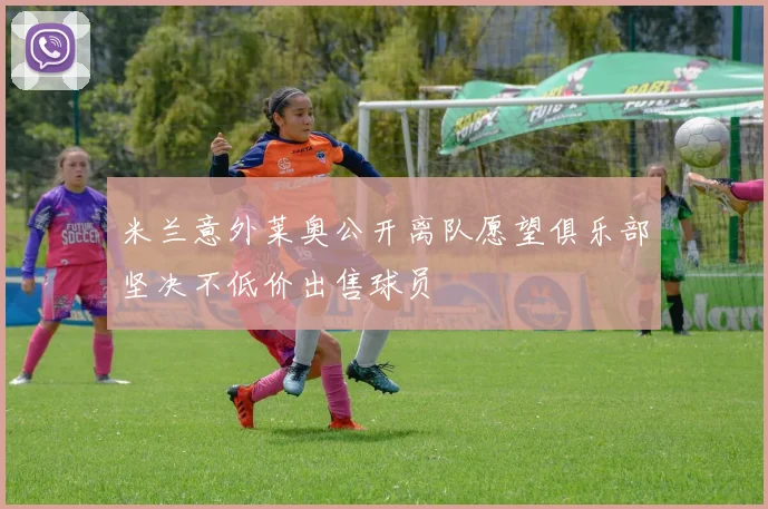 米兰意外莱奥公开离队愿望俱乐部坚决不低价出售球员
