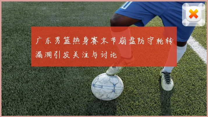 广东男篮热身赛末节崩盘防守轮转漏洞引发关注与讨论