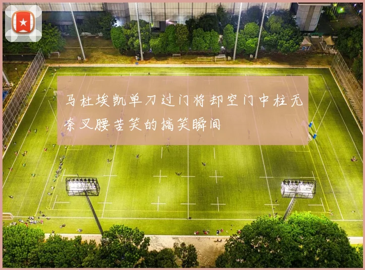 马杜埃凯单刀过门将却空门中柱无奈叉腰苦笑的搞笑瞬间