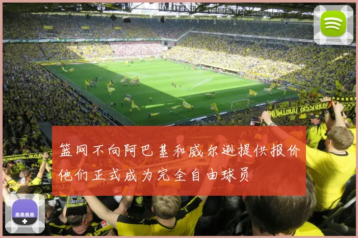 篮网不向阿巴基和威尔逊提供报价他们正式成为完全自由球员