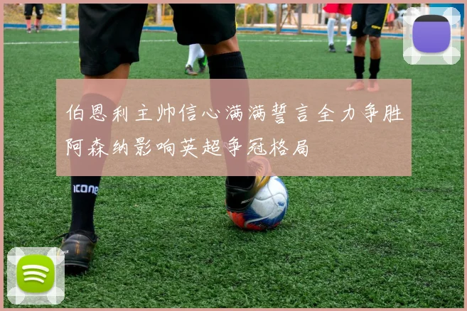 伯恩利主帅信心满满誓言全力争胜阿森纳影响英超争冠格局
