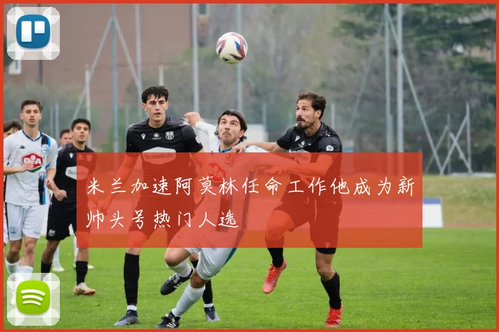 米兰加速阿莫林任命工作他成为新帅头号热门人选
