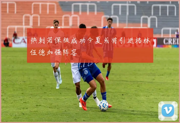 热刺若保级成功今夏或将引进格林伍德加强阵容