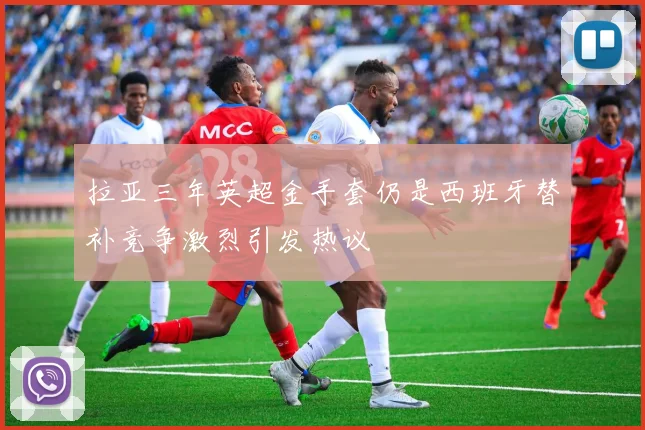 拉亚三年英超金手套仍是西班牙替补竞争激烈引发热议