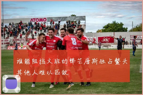 谁能阻挡文班的锋芒唐斯独占鳌头其他人难以匹敌