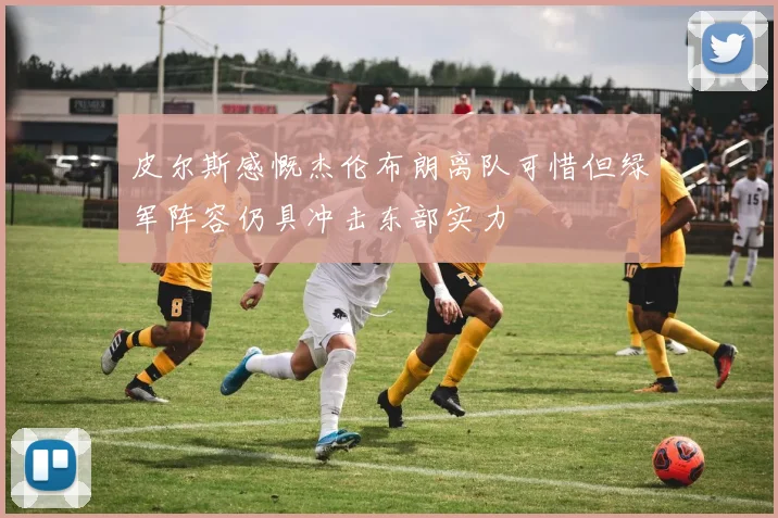 皮尔斯感慨杰伦布朗离队可惜但绿军阵容仍具冲击东部实力