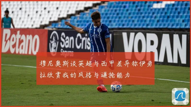 穆尼奥斯谈英超与西甲差异称伊劳拉欣赏我的风格与逼抢能力