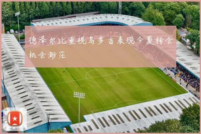 德泽尔比重视乌多吉表现今夏转会机会渺茫