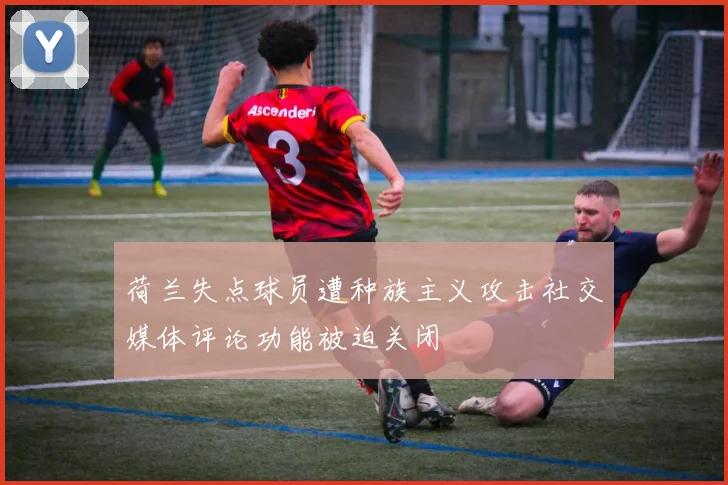 荷兰失点球员遭种族主义攻击社交媒体评论功能被迫关闭