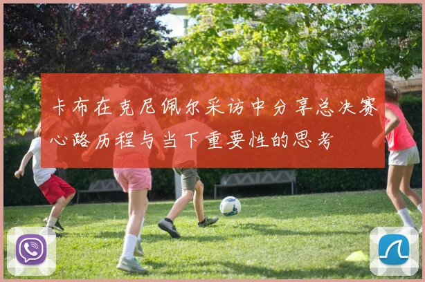 卡布在克尼佩尔采访中分享总决赛心路历程与当下重要性的思考