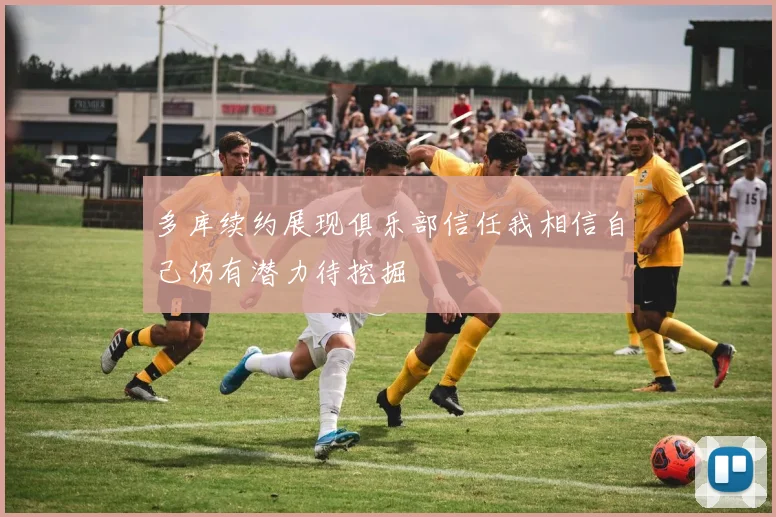 多库续约展现俱乐部信任我相信自己仍有潜力待挖掘